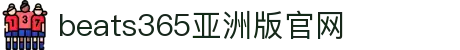beats365(亚洲版)-唯一官方网站